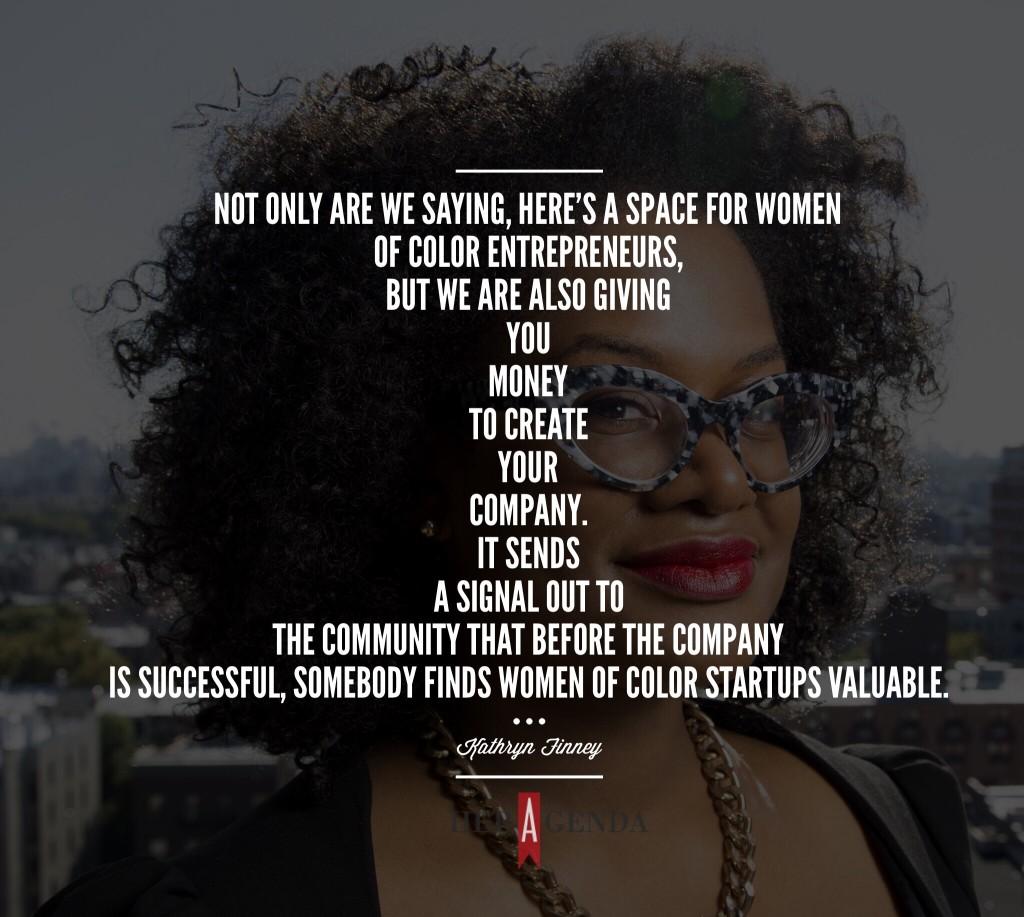 "Not only [are we] saying, here’s a space for women of color entrepreneurs, but we are also giving you money, real money to create your company. " -Kathryn Finney via Her Agenda