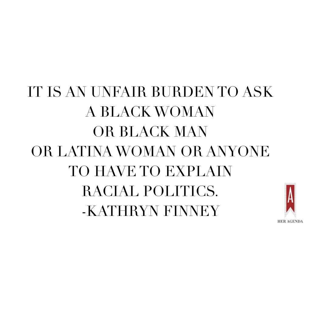 " It is an unfair burden to ask a Black woman or Black man or Latina woman or anyone to have to explain racial politics." -Kathryn Finney via Her Agenda