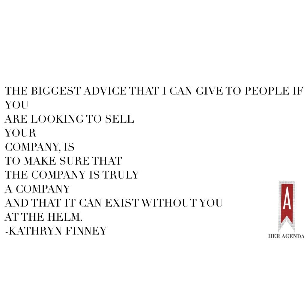 "The biggest advice that I can give to people if you are looking to sell your company is to make sure that the company is truly a company and that it can exist without [you] at the helm." -Kathryn Finney via Her Agenda