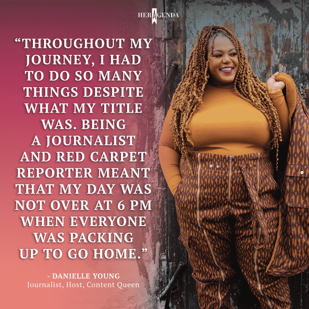 "Throughout my journey, I had to do so many things despite what my title was. Being a journalist and red carpet reporter meant that my day was not over at 6 PM when everyone was packing up to go home." -Danielle Young via Her Agenda