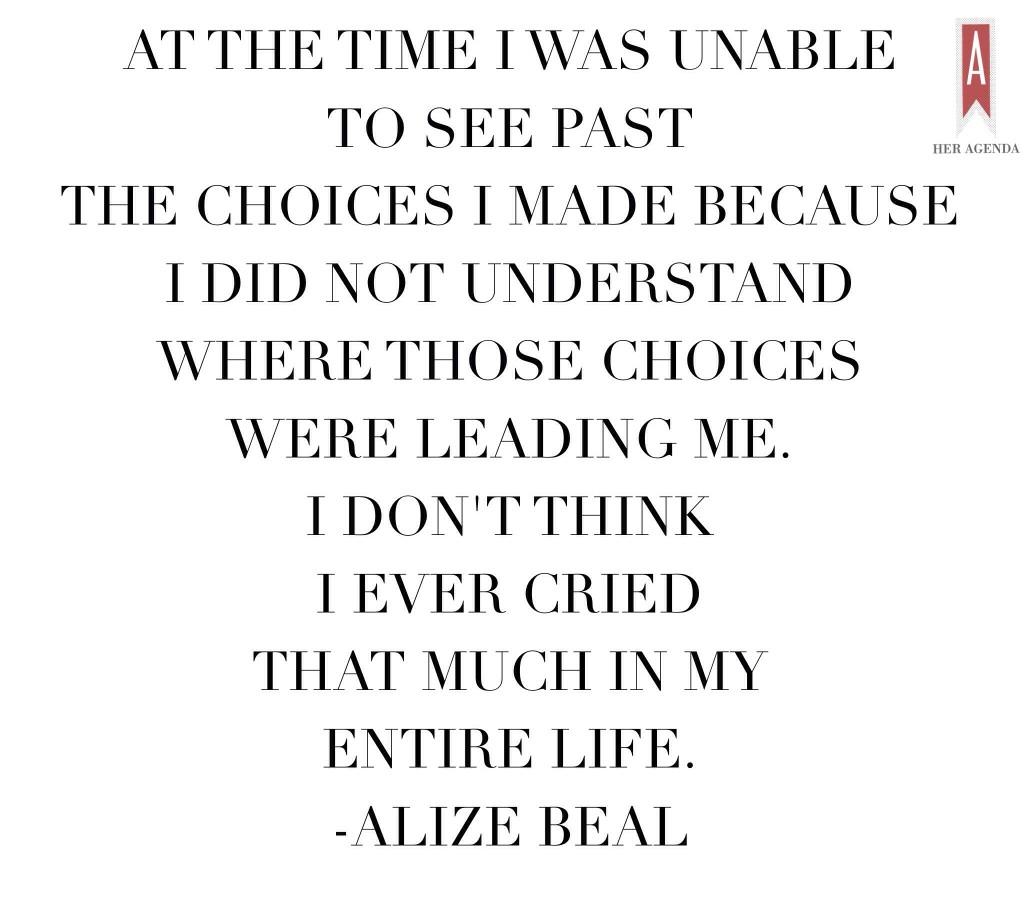  At the time I was unable to see past the choices I made because I did not understand where those choices were leading me. I don't think I ever cried that much in my entire life.