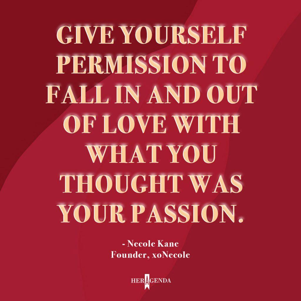 "Give yourself permission to fall in and out of love with what you thought was your passion." -Necole Kane founder xoNecole via Her Agenda