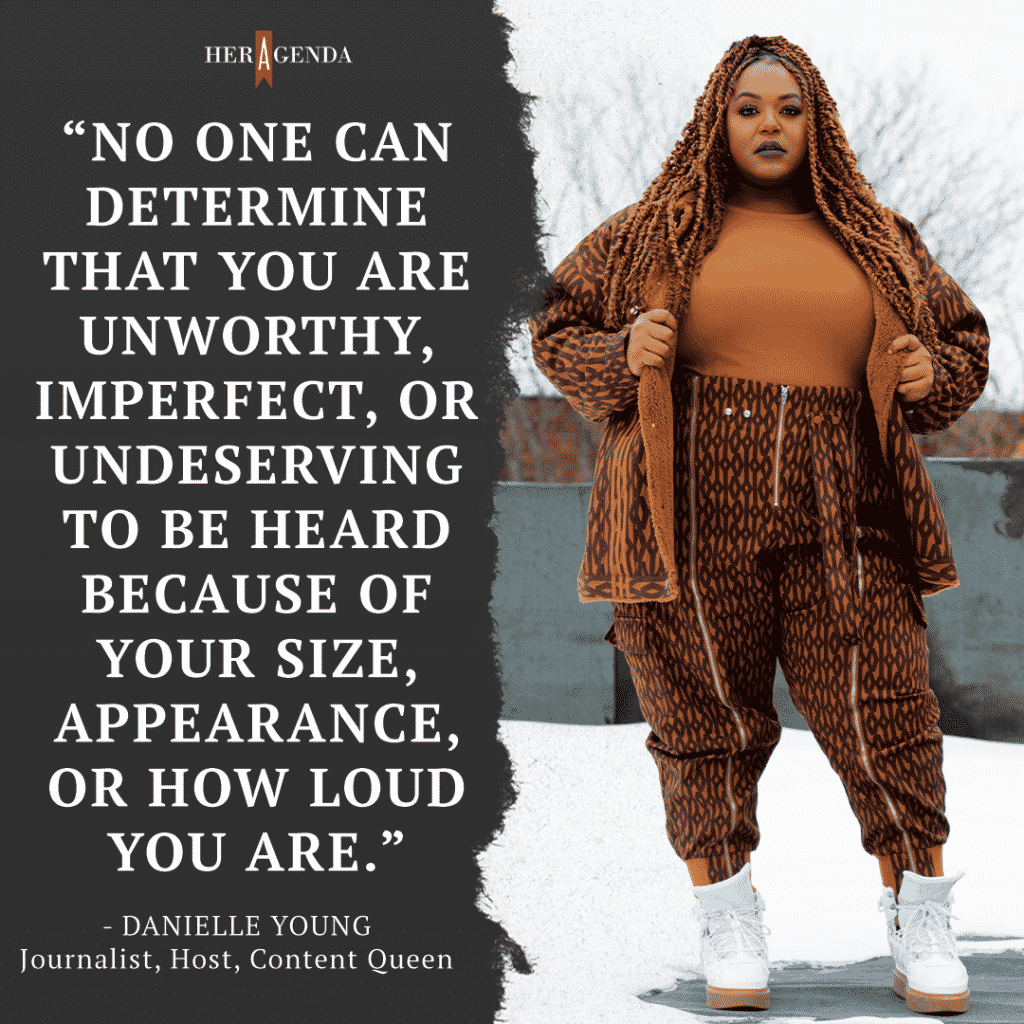 "No one can determine that you are unworthy, imperfect, or undeserving to be heard because of your size, appearance, or how loud you are." - Danielle Young via Her Agenda