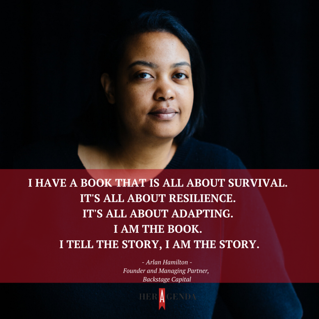 "I have a book that is all about survival. It's all about resilience. It's all about adapting. I am the book. I tell the story, I am the story." -Arlan Hamilton via Her Agenda