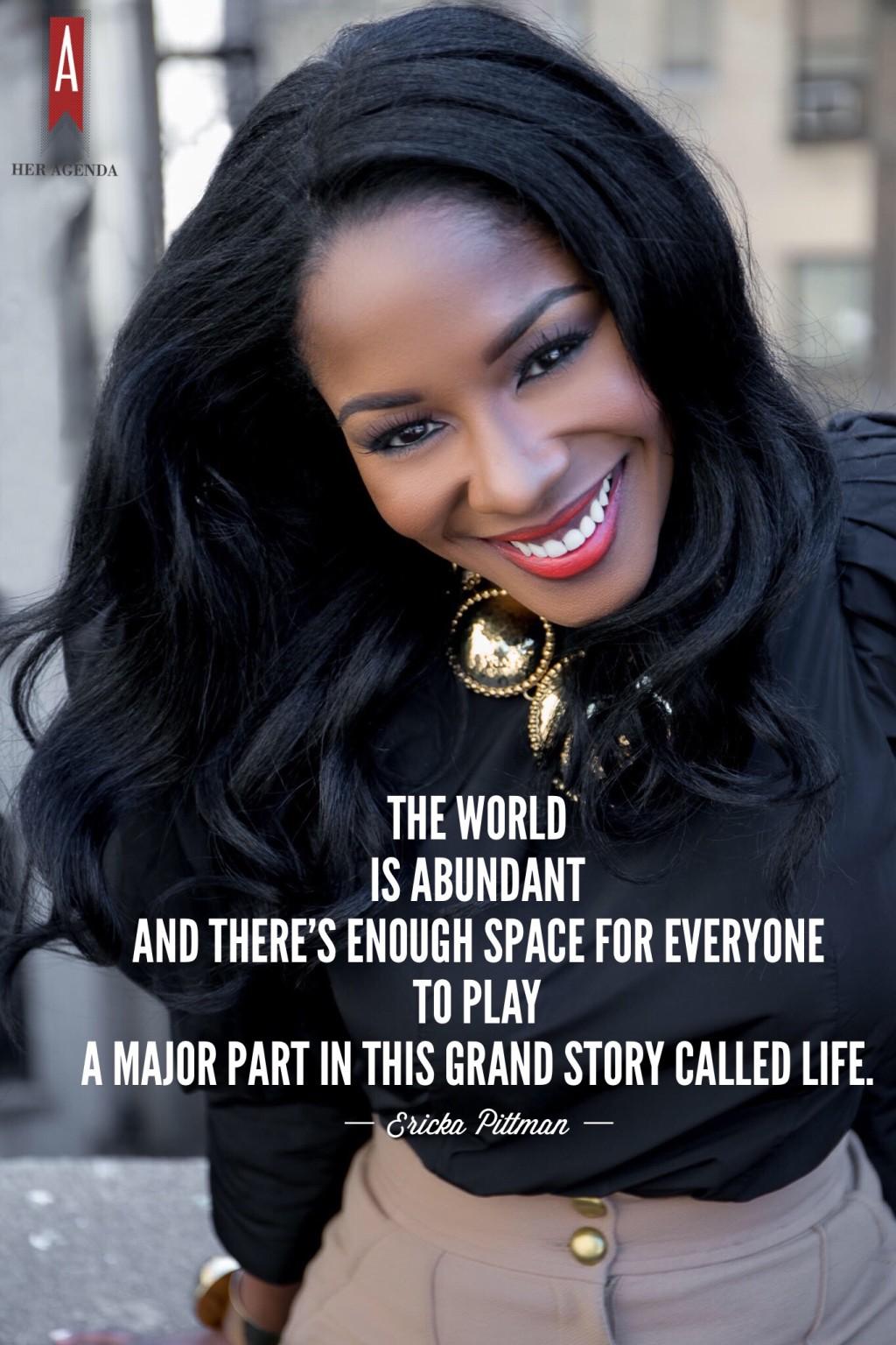 " the world is abundant and there’s enough space for everyone to play a major part in this grand story called life." -Ericka Pittman via Her Agenda