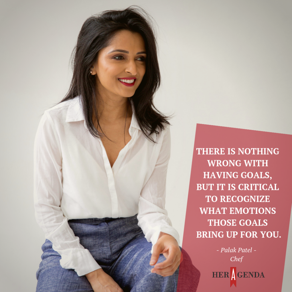 " There is nothing wrong with having goals, but it is critical to recognize what emotions those goals bring up for you." -Chef Palak Patel