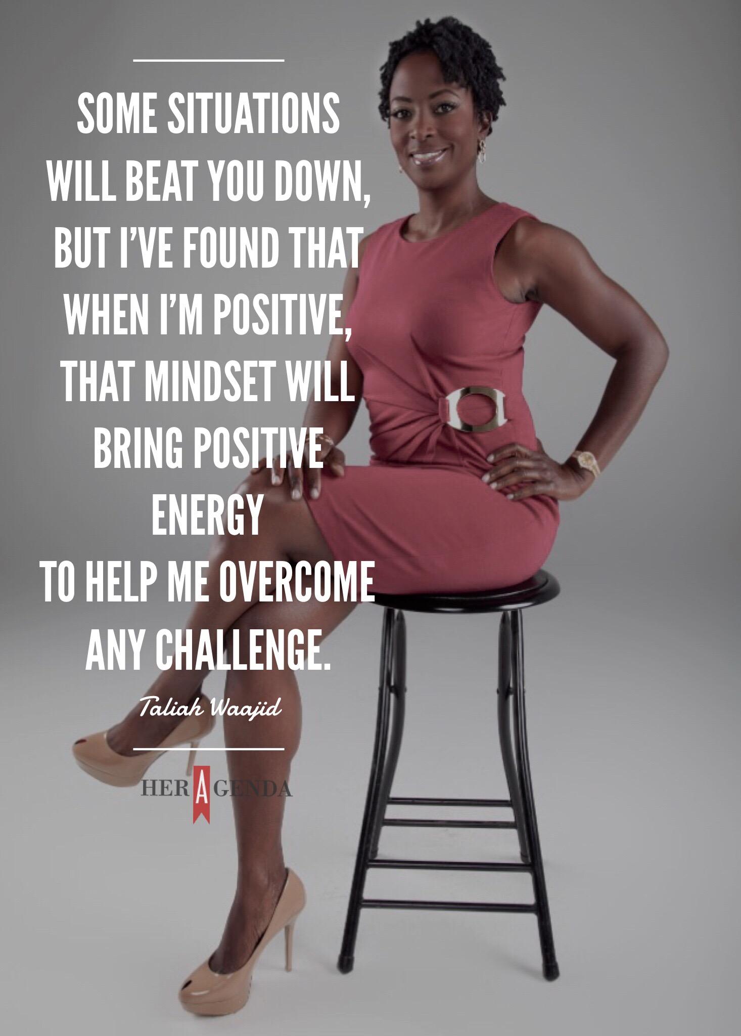 "Some situations will beat you down, but I've found that when I'm positive, that mindset will bring positive energy to help me overcome any challenge." -Taliah Waajid