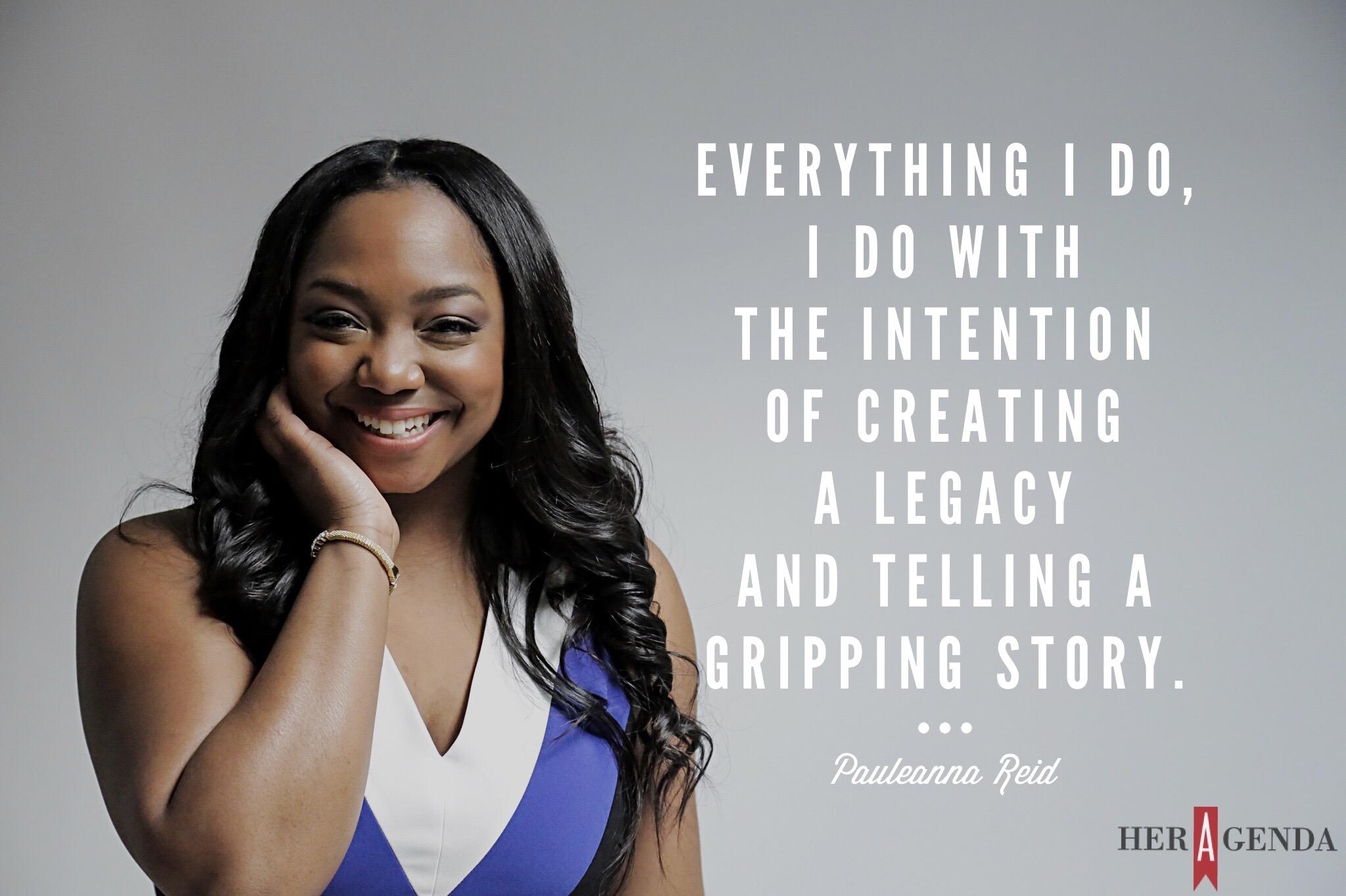 "Everything I do, I do with the intention of creating a legacy and telling a gripping story." -Pauleanna Reid via Her Agenda