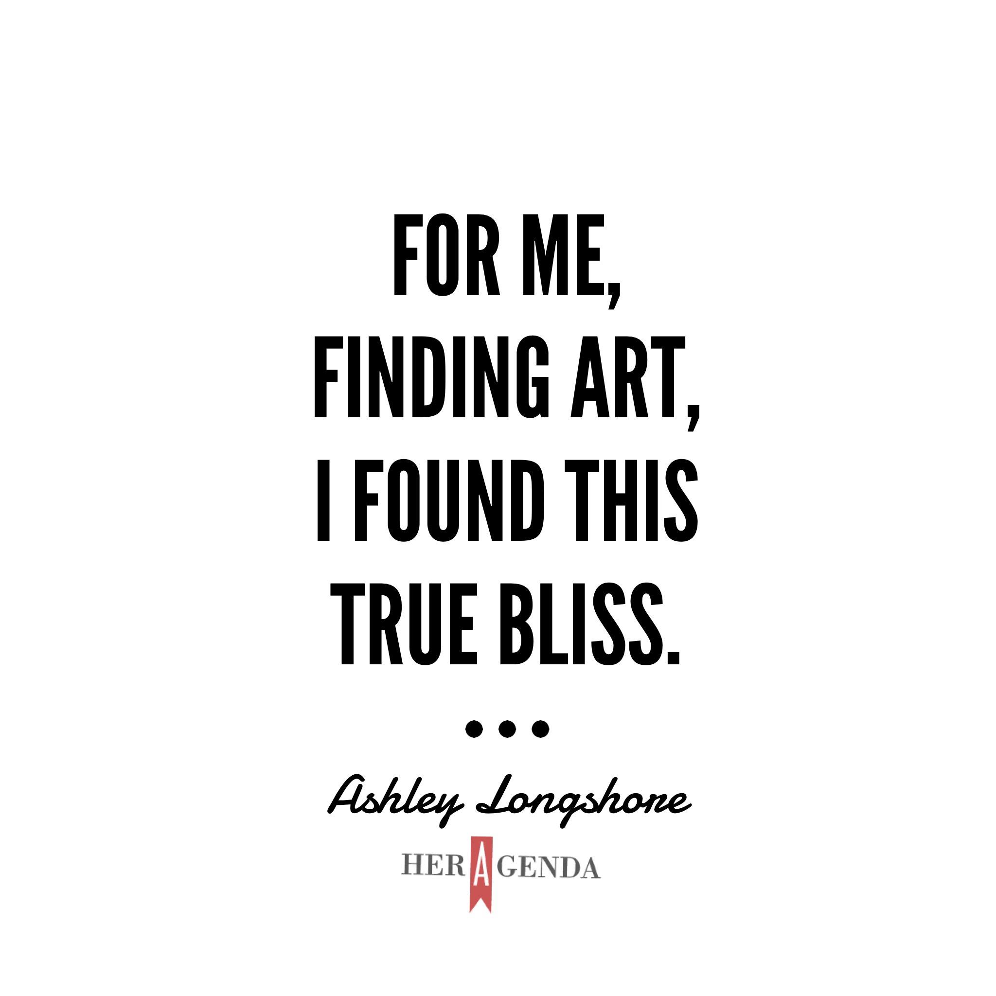 "For me, finding art, I found this true bliss." - Ashley Longshore via Her Agenda