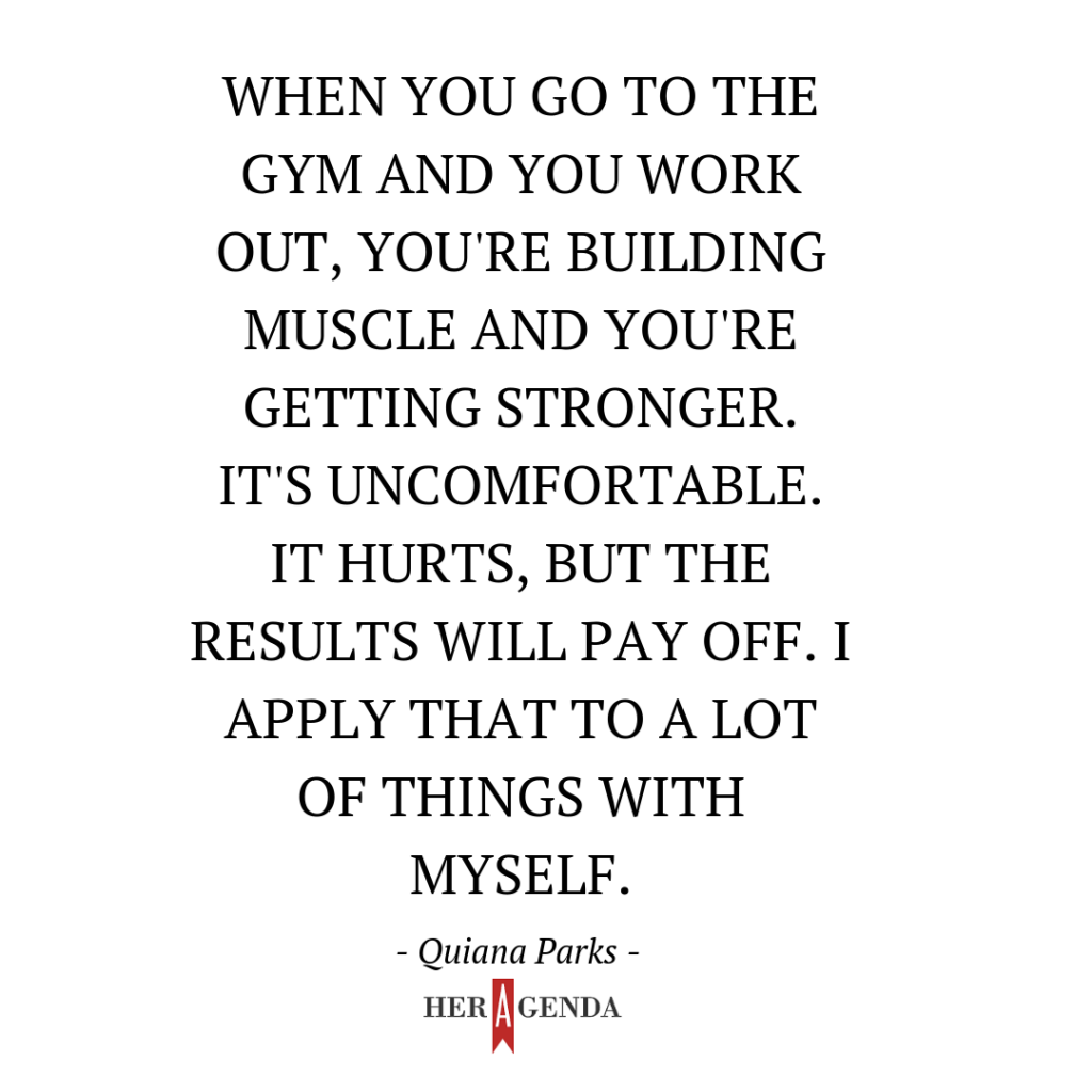 "when you go to the gym and you work out, you're building muscle and you're getting stronger. It's uncomfortable. It hurts, but the results will pay off. I apply that to a lot of things with myself" -Quiana Parks via Her Agenda