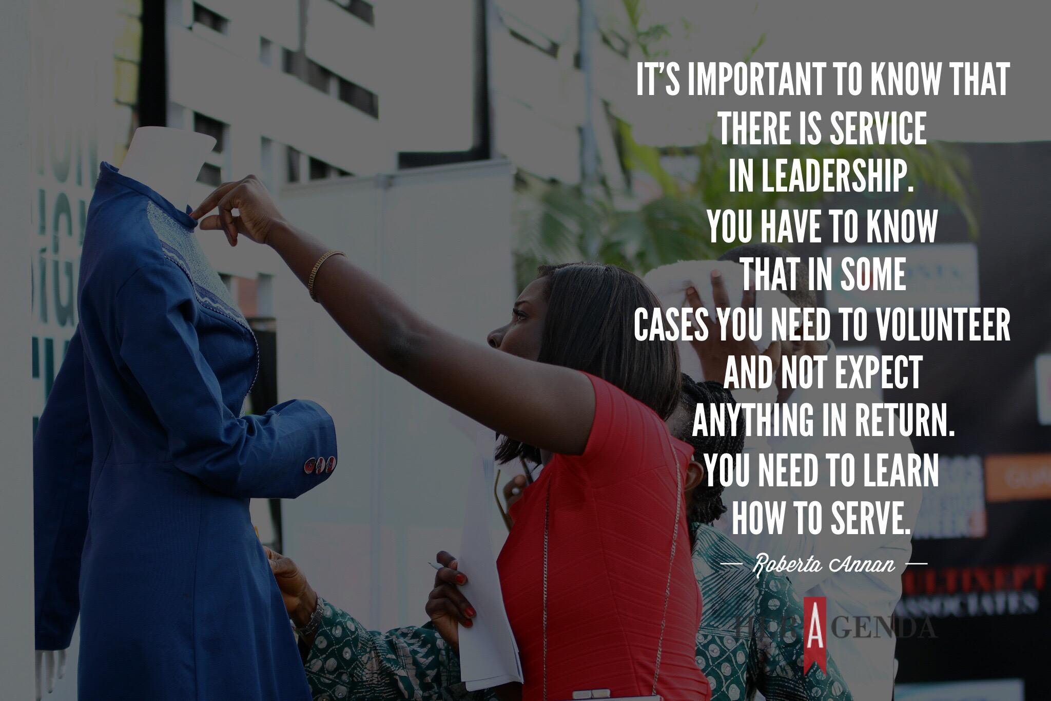 "Also, it’s important to know that there is service in leadership. You have to know that in some cases you need to volunteer and not expect anything in return. You need to learn how to serve." -Roberta Annan via Her Agenda