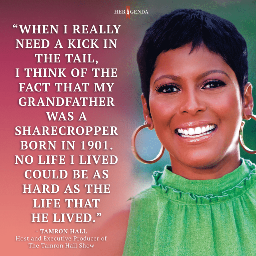 "When I really need a kick in the tail, I think of the fact that my grandfather was a sharecropper born in 1901. No life I lived could be as hard as the life that he lived." -Tamron Hall via Her Agenda