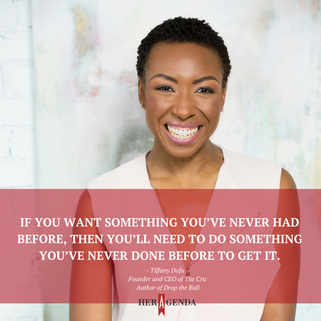 “If you want something you’ve never had before, then you’ll need to do something you’ve never done before to get it.” -Tiffany Dufu via Her Agenda