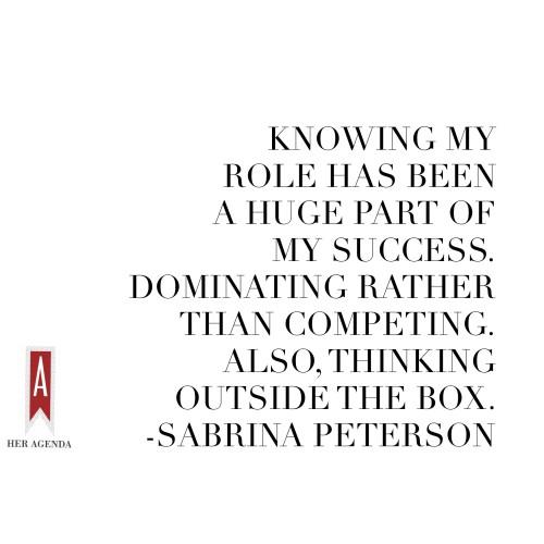 "Knowing my role has been a huge part of my success. Dominating rather than competing. Also, thinking outside the box." -Sabrina Peterson via Her Agenda