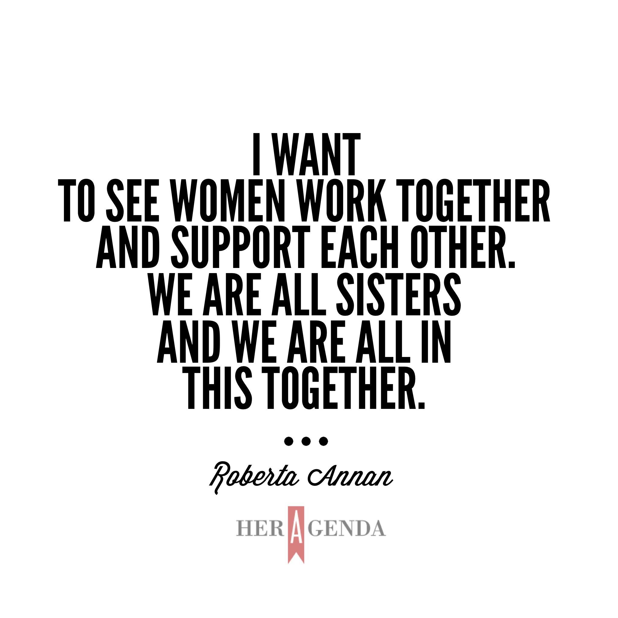 "I want to see women work together and support each other. We are all sisters and we are all in this together." -Roberta Annan via Her Agenda