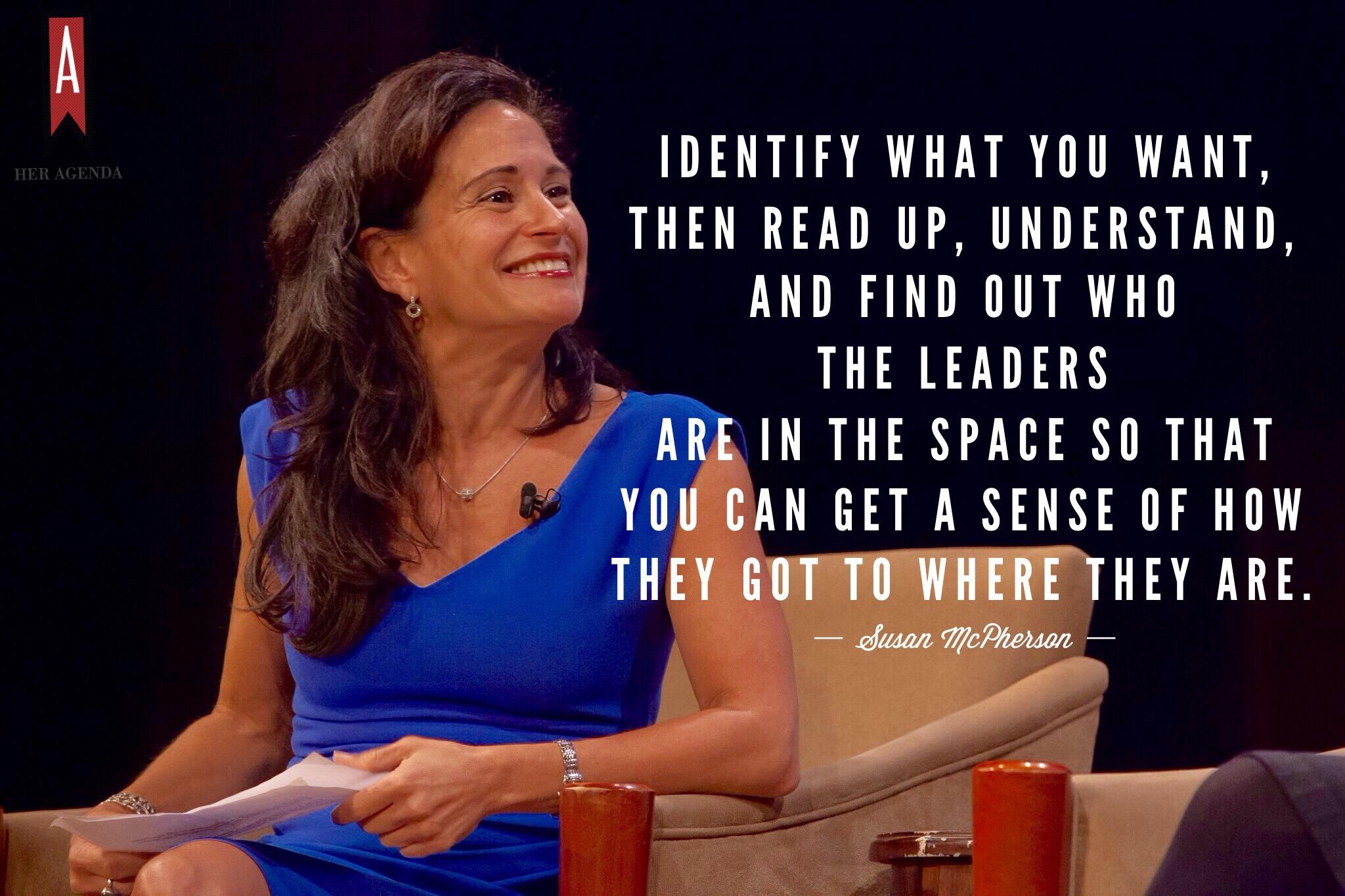 "identify what  you want, then read up, understand, and find out who the leaders are in the space so that you can get a sense of how they got to where they are." -Susan McPherson via Her Agenda