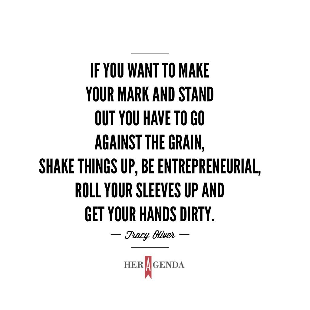 "If you want to make your mark and stand out you have to go against the grain, shake things up, be entrepreneurial, roll your sleeves up and get your hands dirty." -Tracy Oliver via Her Agenda