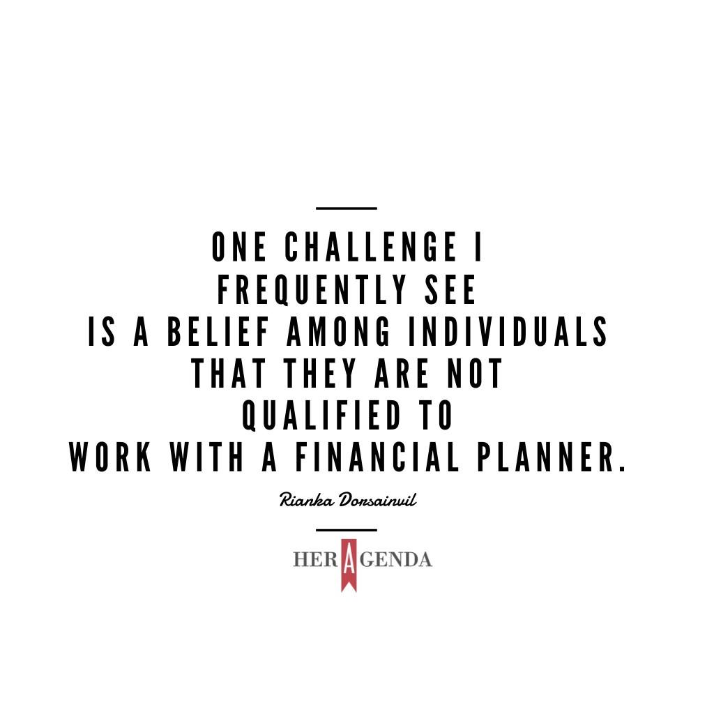 "One challenge I frequently see is a belief among individuals that they are not qualified to work with a financial planner" -Rianka Dorsainvil via Her Agenda CFP