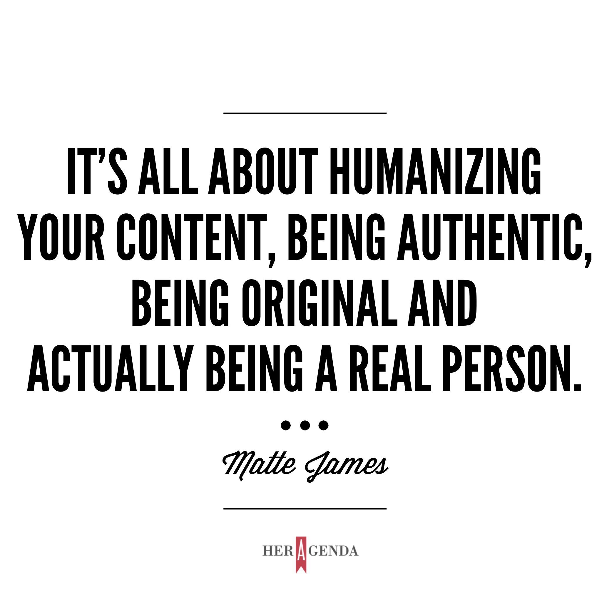 "It’s all about humanizing your content, being authentic, and being original and actually being a real person." -Mattie James via Her Agenda