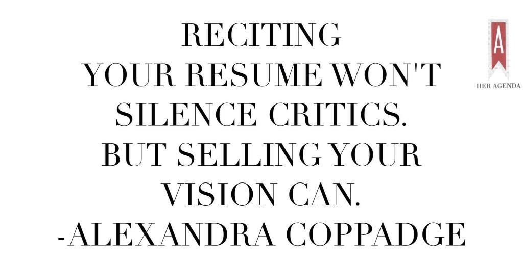 "reciting your resume won’t silence the critics. But selling your vision can." Alexandra Coppadge via Her Agenda