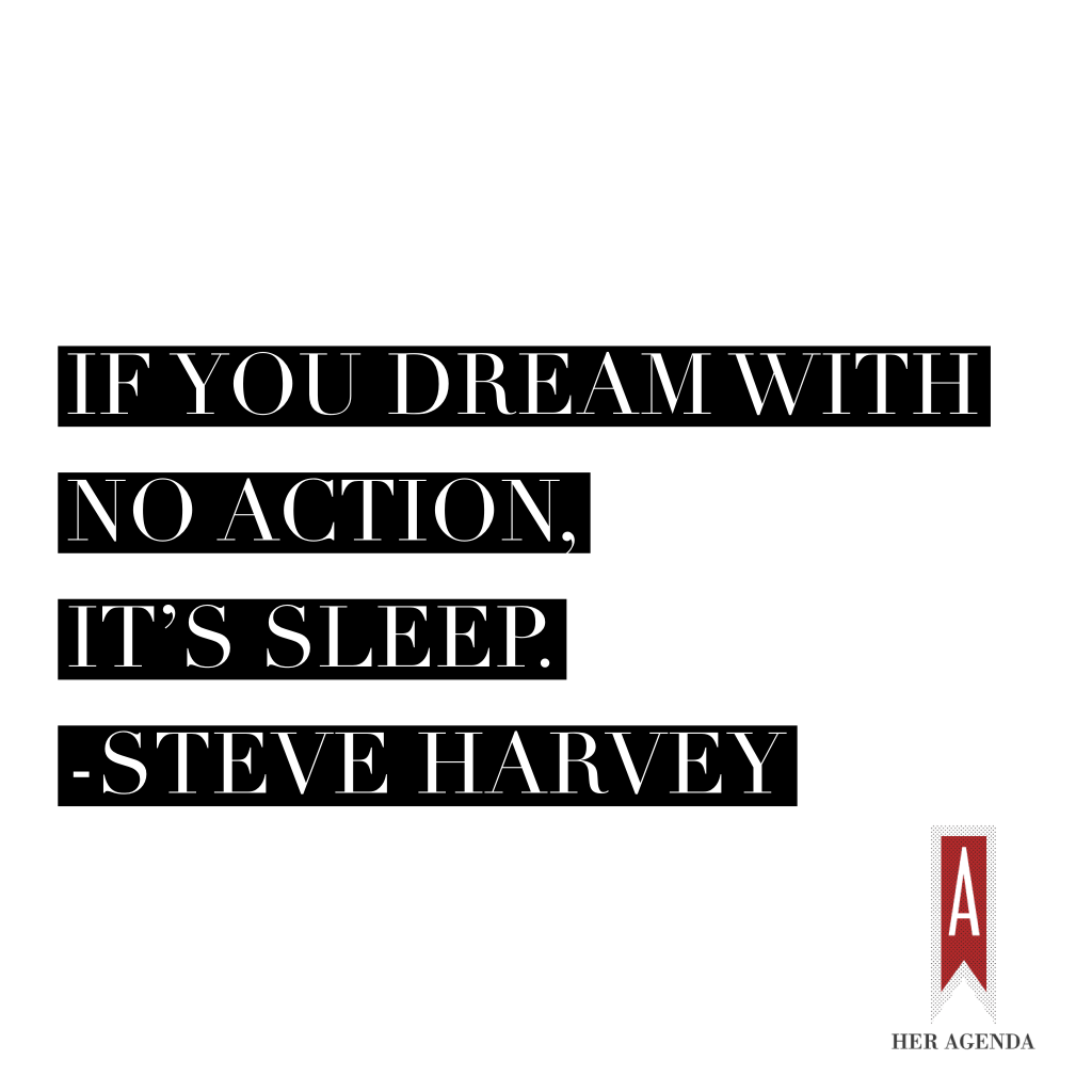 "“If you dream with no action, it’s sleep." -Steve Harvey via Pavlina Osta's interview with HerAgenda.com