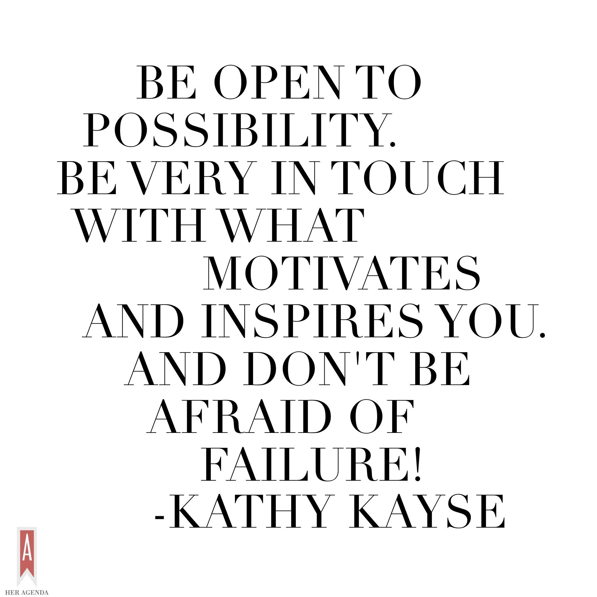 "Be open to possibility. Be very in touch with what motivates and inspires you. And, don’t be afraid of failure." -Kathy Kayse via Her Agenda