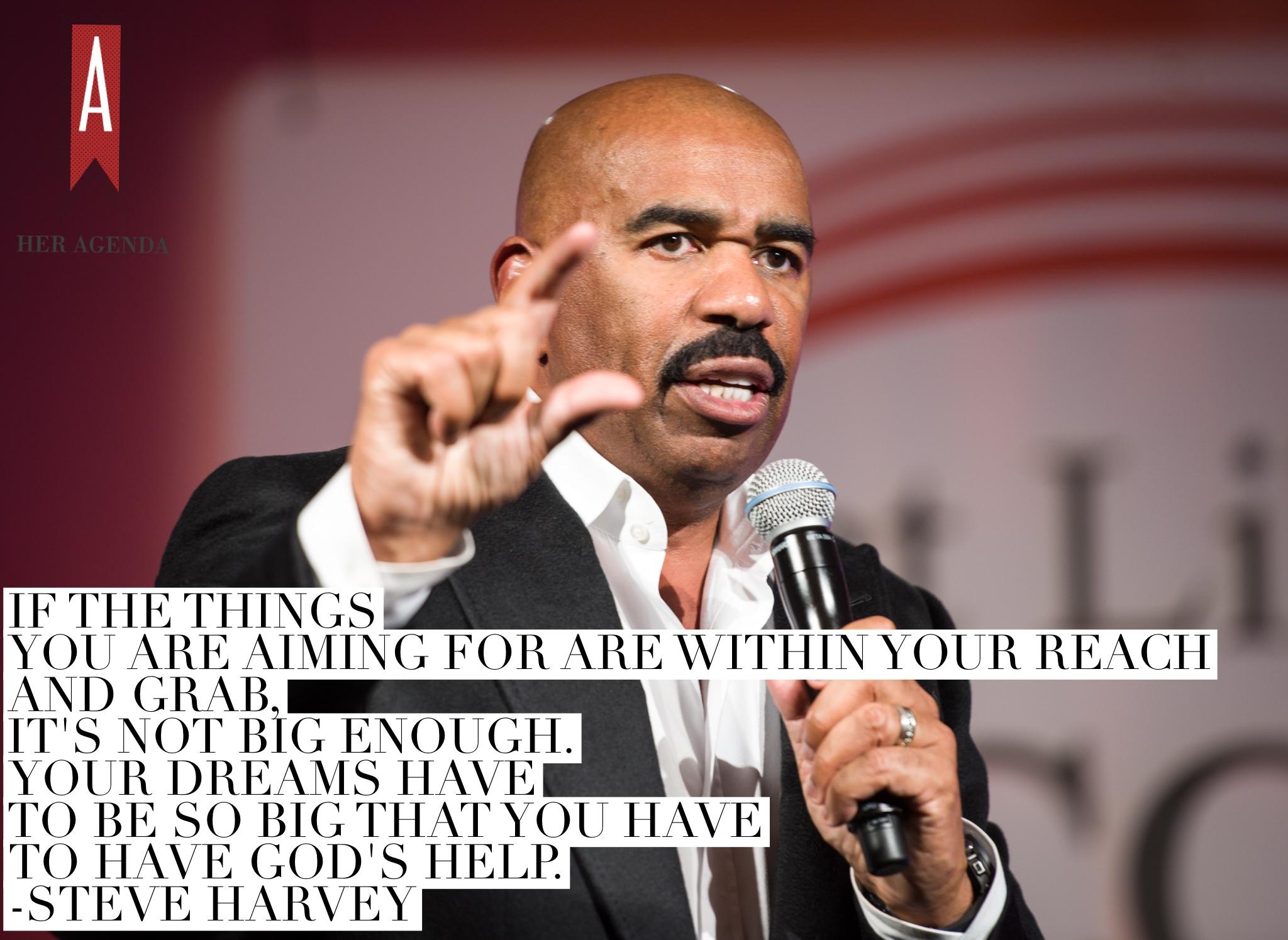 "If the things you are aiming for are within your reach and grab, it's not big enough. Your dreams have to be so big that you have to have God's help." -Steve Harvey, photo by Lens Spoden edits by Her Agenda