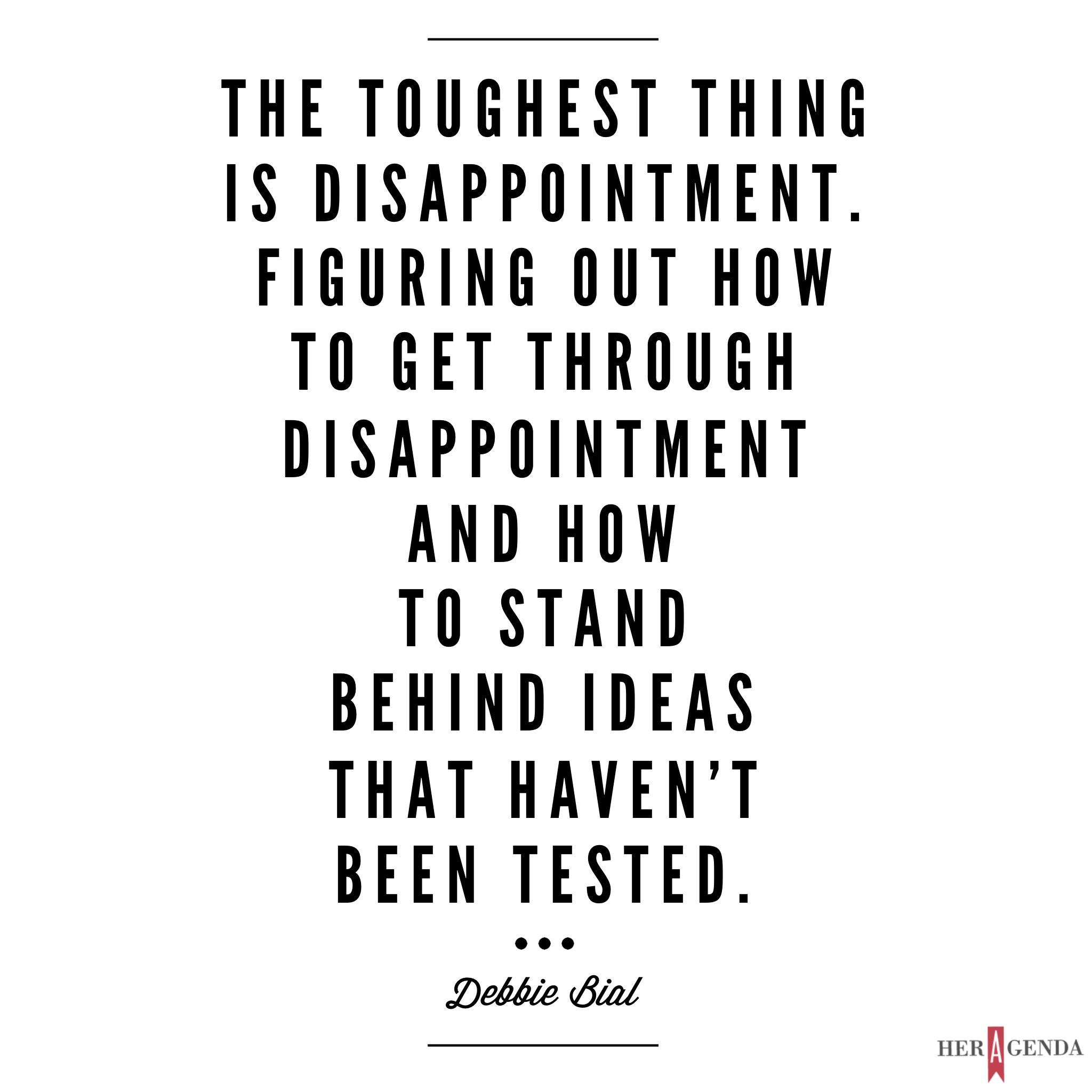 "The toughest thing is disappointment. Figuring out how to get through disappointment and how to stand behind ideas that haven’t been tested." -Debbie Bial via Her Agenda