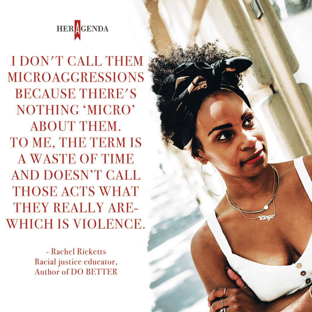 "I don't call them microaggressions because there's nothing ‘micro’ about them. To me, the term is a waste of time and doesn’t call those acts what they really are- which is violence." -Rachel Ricketts via Her Agenda