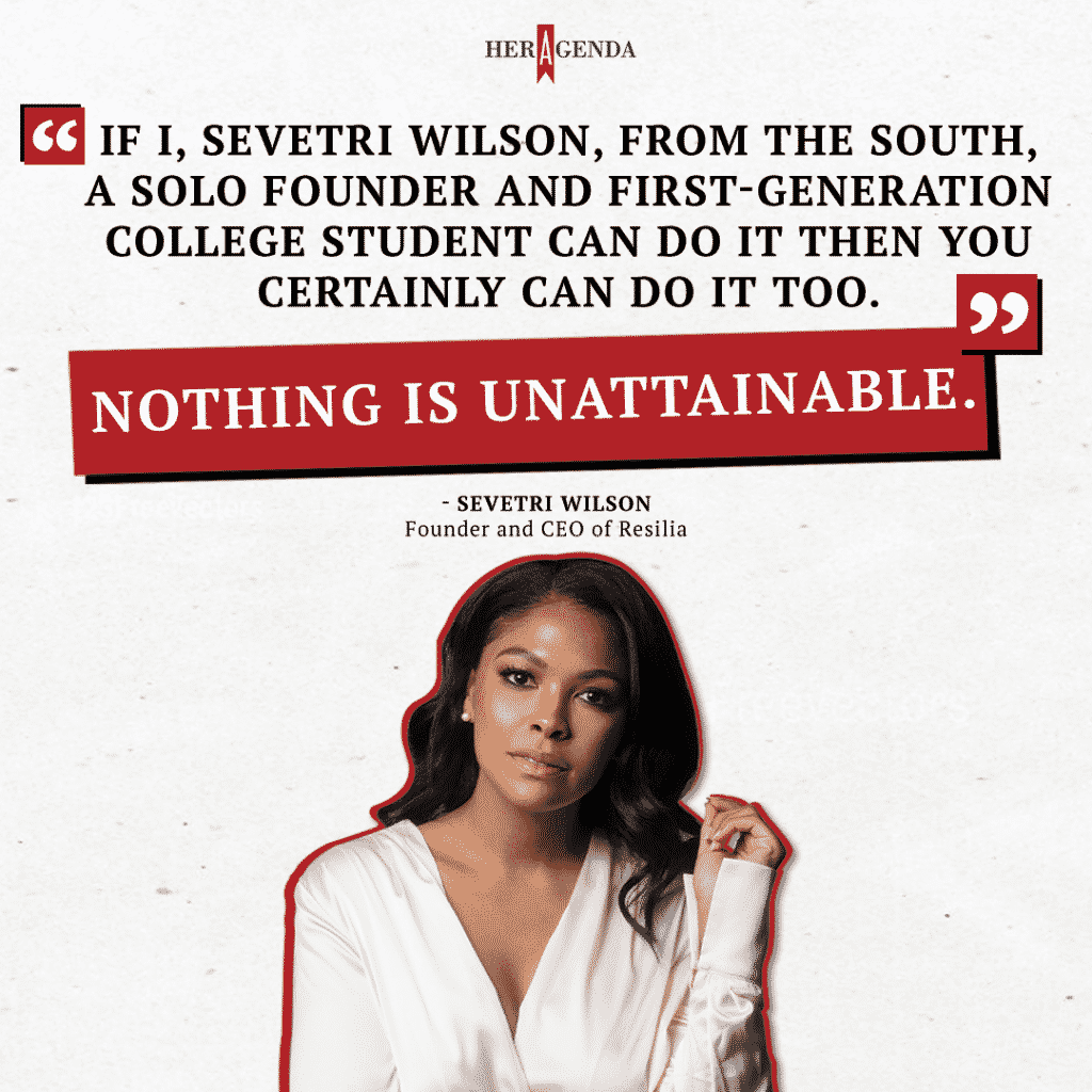 "If I, Sevetri Wilson, from the South, a solo founder, and first-generation college student can do it then you certainly can do it too. Nothing is unattainable." -Sevetri Wilson via Her Agenda