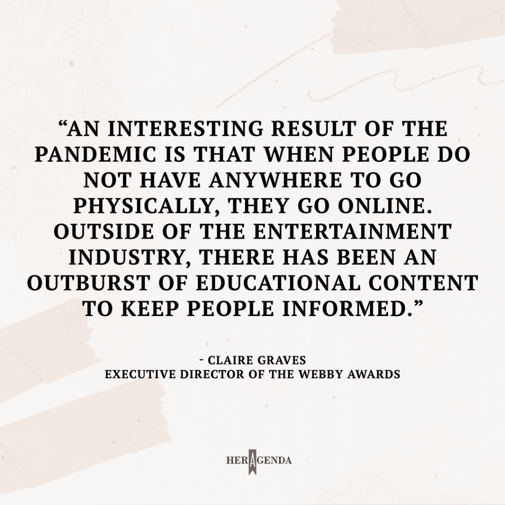 An interesting result of the pandemic is that when people do not have anywhere to go physically, they go online. Outside of the entertainment industry, there has been an outburst of educational content to keep people informed. -Claire Graves via Her Agenda