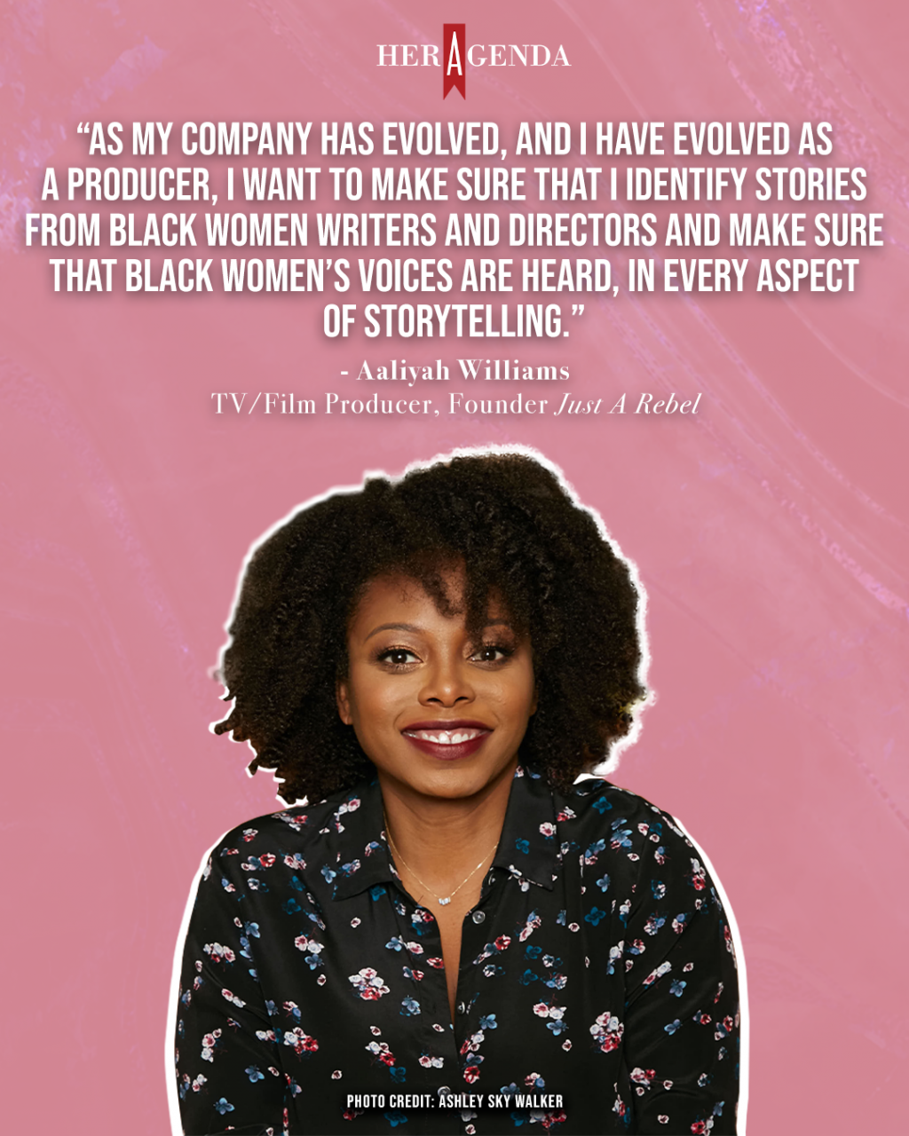 "As my company has evolved, and I have evolved as a producer, I want to make sure that I identify stories from Black women writers and directors and make sure that Black women’s voices are heard, in every aspect of storytelling." -Aaliyah Williams