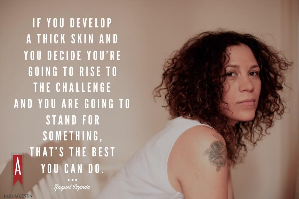 ". I think if you develop a thick skin and you decide you’re going to rise to the challenge and you are going to stand for something, that’s the best you can do." -Raquel Cepeda via Her Agenda