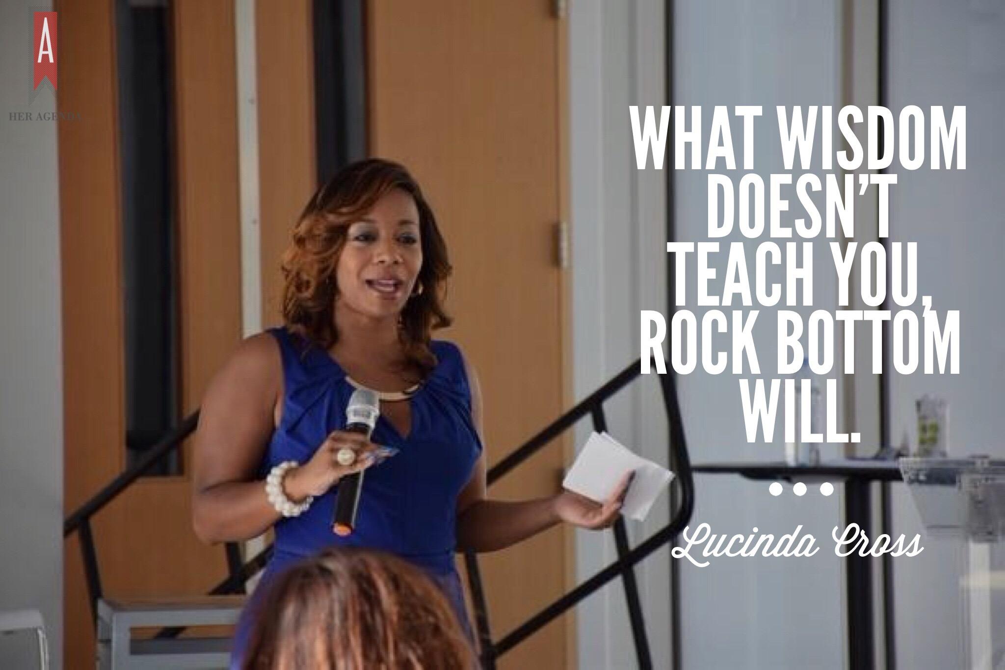 "What wisdom doesn't teach you, rock bottom will." Lucinda Cross via Her Agenda