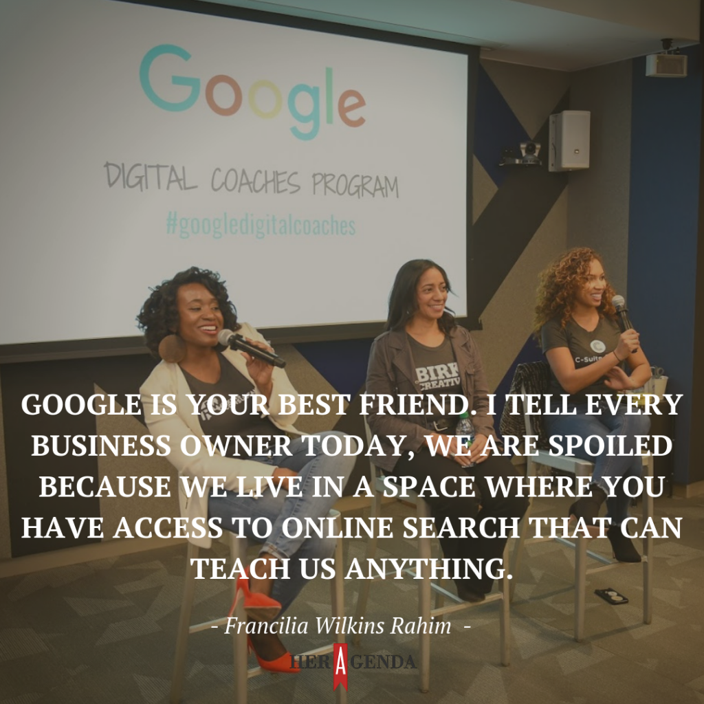 "Google is your best friend. I tell every business owner today, we are spoiled because we live in a space where you have access to online search that can teach us anything."