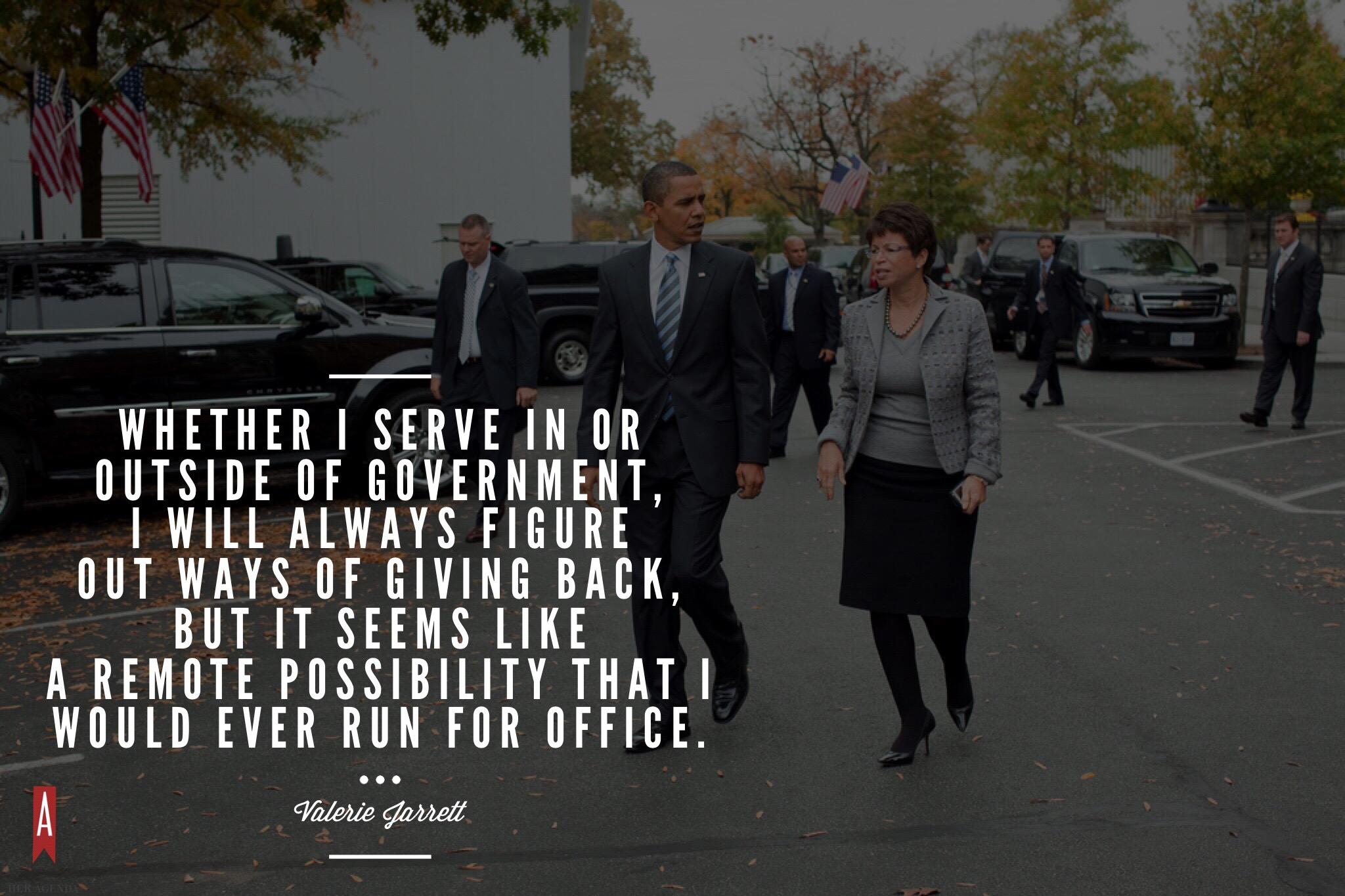 "regardless whether I serve in or outside of government, I will always figure out ways of giving back, but it seems like a remote possibility that I would ever run for office." -Valerie Jarrett via Her Agenda