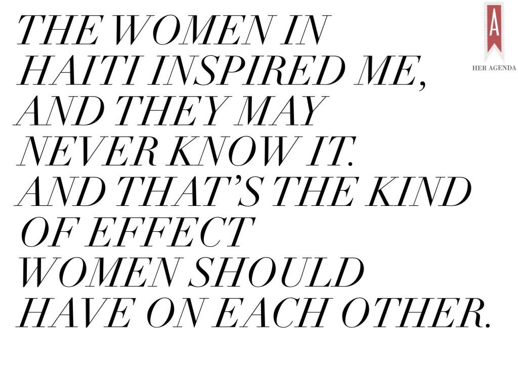 The women in Haiti inspired me, and they may never know it. And that’s the kind of effect women should have on each other. 