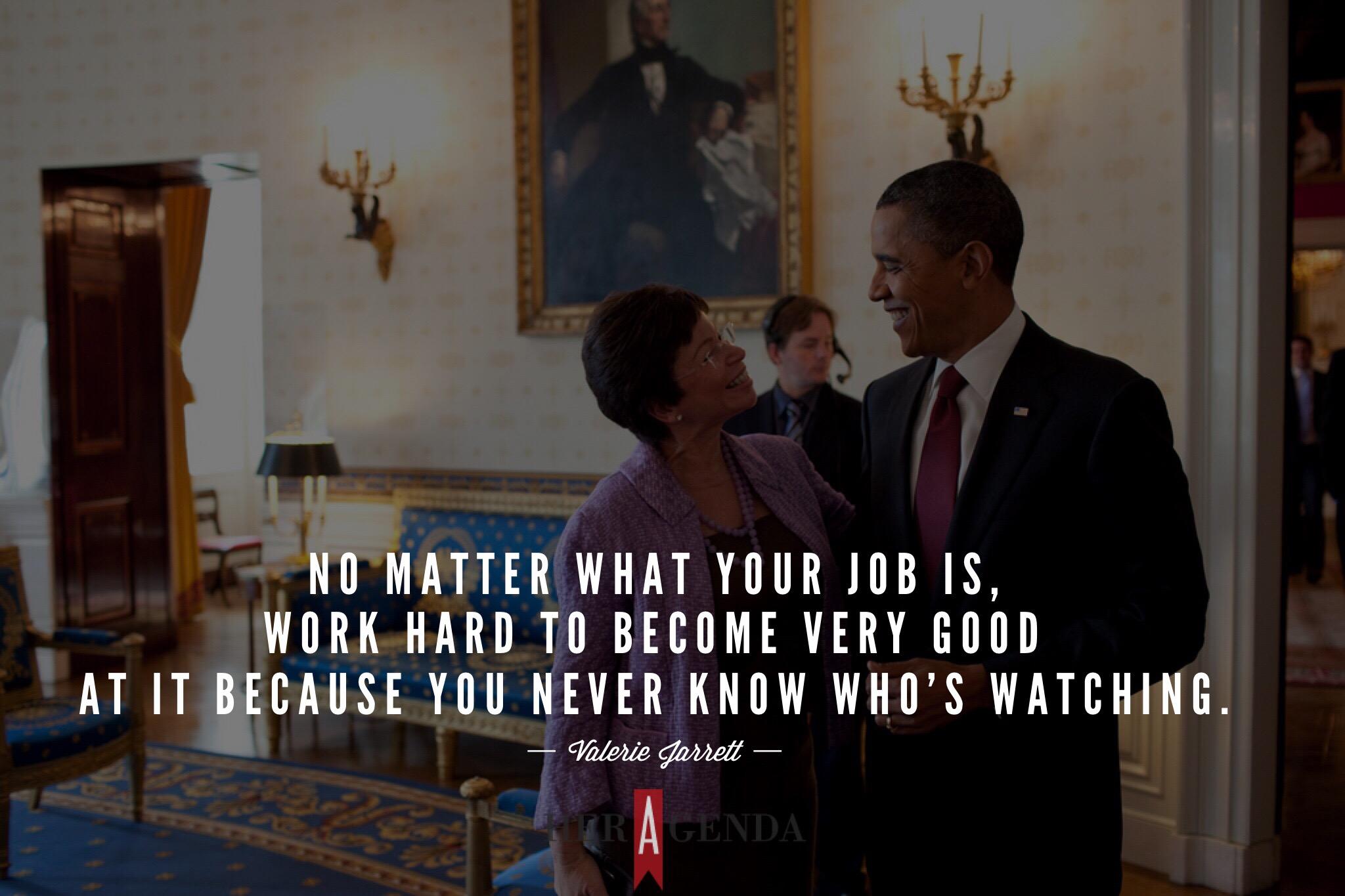 "no matter what your job is, work hard to become very good at it because you never know who’s watching." -Valerie Jarrett via Her Agenda