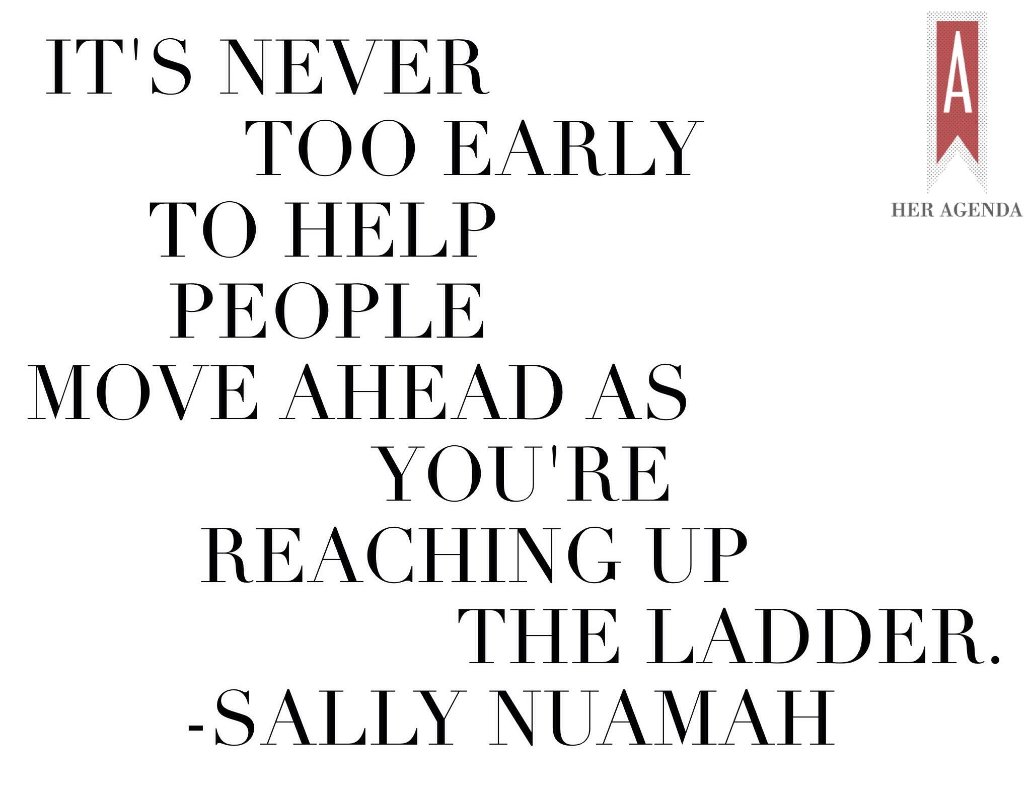 "it's never too early to help people move ahead as you're reaching up the ladder." -Sally Nuamah via Her Agenda