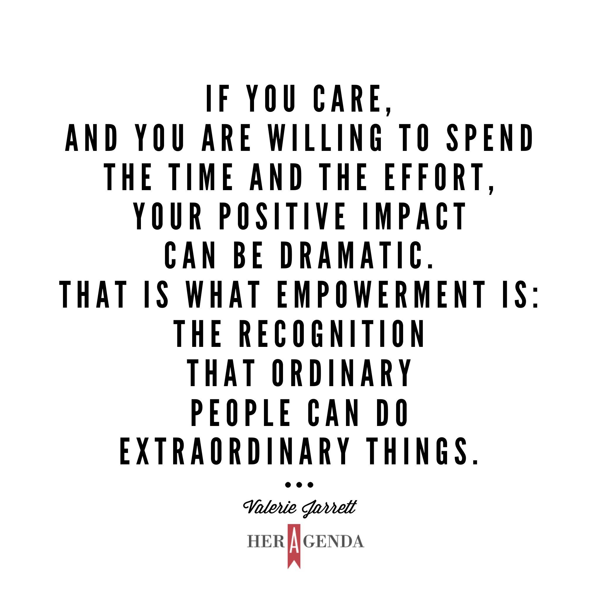 "if you care, and you are willing to spend the time and the effort, your positive impact can be dramatic. That is what empowerment is: the recognition that ordinary people can do extraordinary things." -Valerie Jarrett via Her Agenda