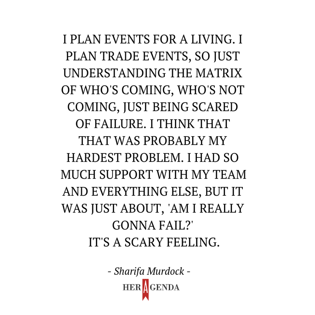 "I plan events for a living. I plan trade events, so just understanding the matrix of who's coming, who's not coming, just being scared of failure. I think that that was probably my hardest problem. I had so much support with my team and everything else, but it was just about, 'am I really gonna fail?' It's a scary feeling." -Sharifa Murdock via Her Agenda