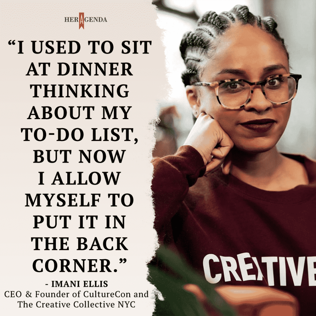 " I used to sit at dinner thinking about my to-do list, but now I allow myself to put it in the back corner." -Imani Ellis founder CultureCon