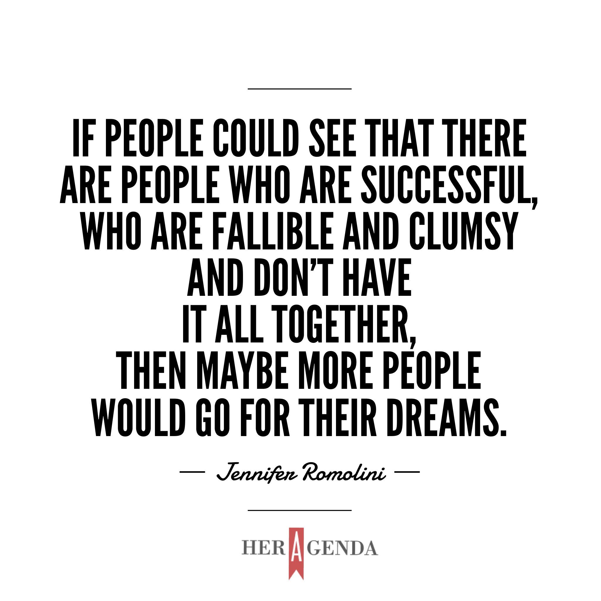 "I felt like, if people could see that there are people who are successful, who [are] fallible and clumsy and don’t have it all together, then maybe more people would go for their dreams." - Jennifer Romolini via Her Agenda