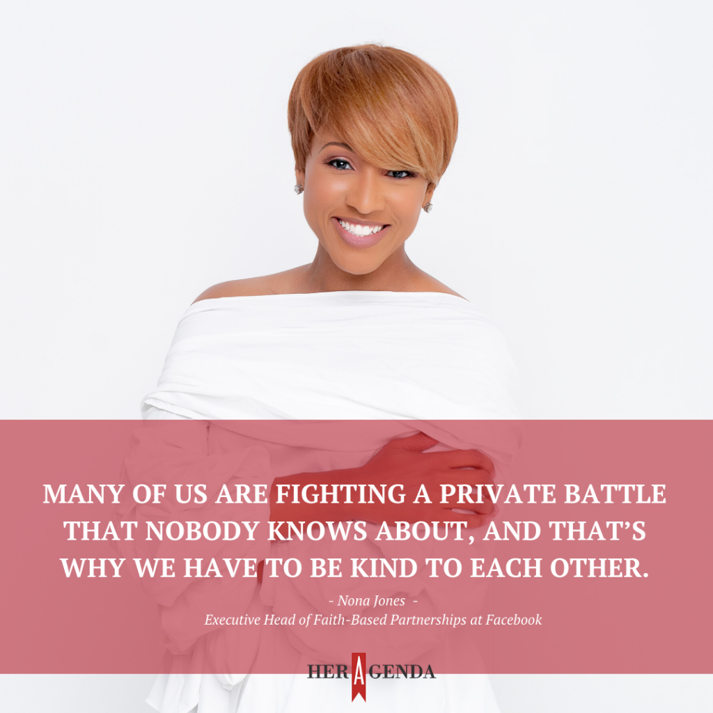 "Many of us are fighting a private battle that nobody knows about, and that’s why we have to be kind to each other." -Nona Jones Facebook Executive via Her Agenda