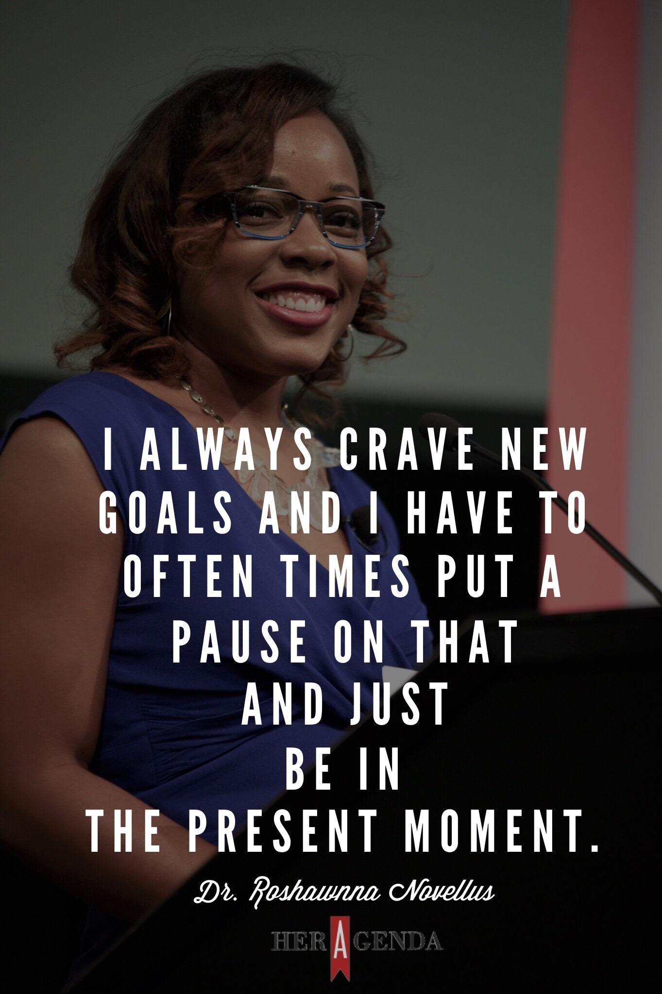 " I always crave new goals and I have to often times put a pause on that and just be in the present moment."