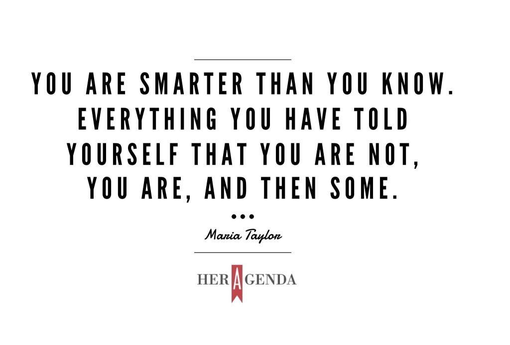 "You are smarter than you know. Everything you have told yourself that you are not, you are, and then some." - A Peek Inside Her Agenda: Maria Taylor