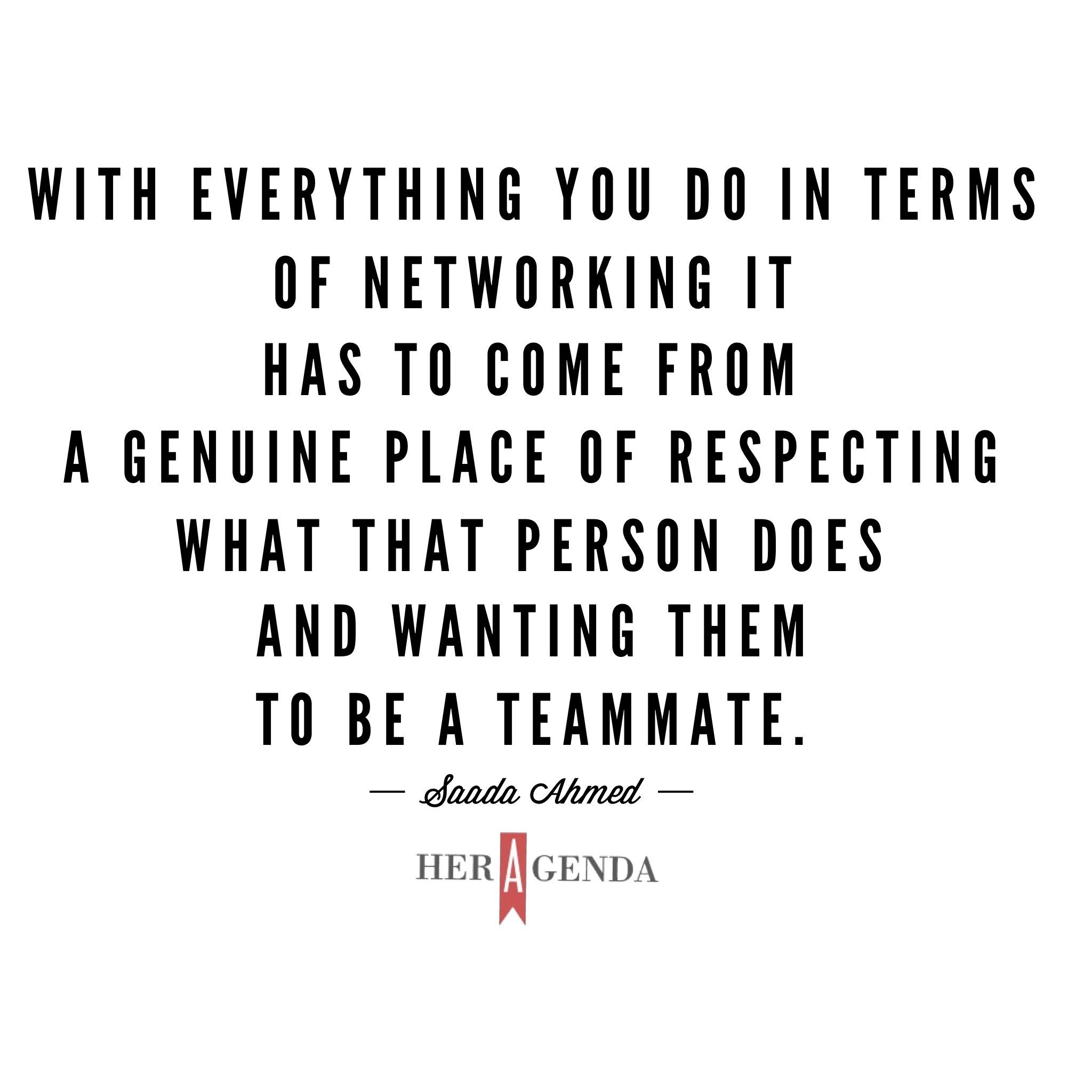 "With everything you do in terms of networking it has to come from a genuine place of respecting what that person does and wanting them to be a teammate." -Saada Ahmed -Co-founder Everyday People via Her Agenda