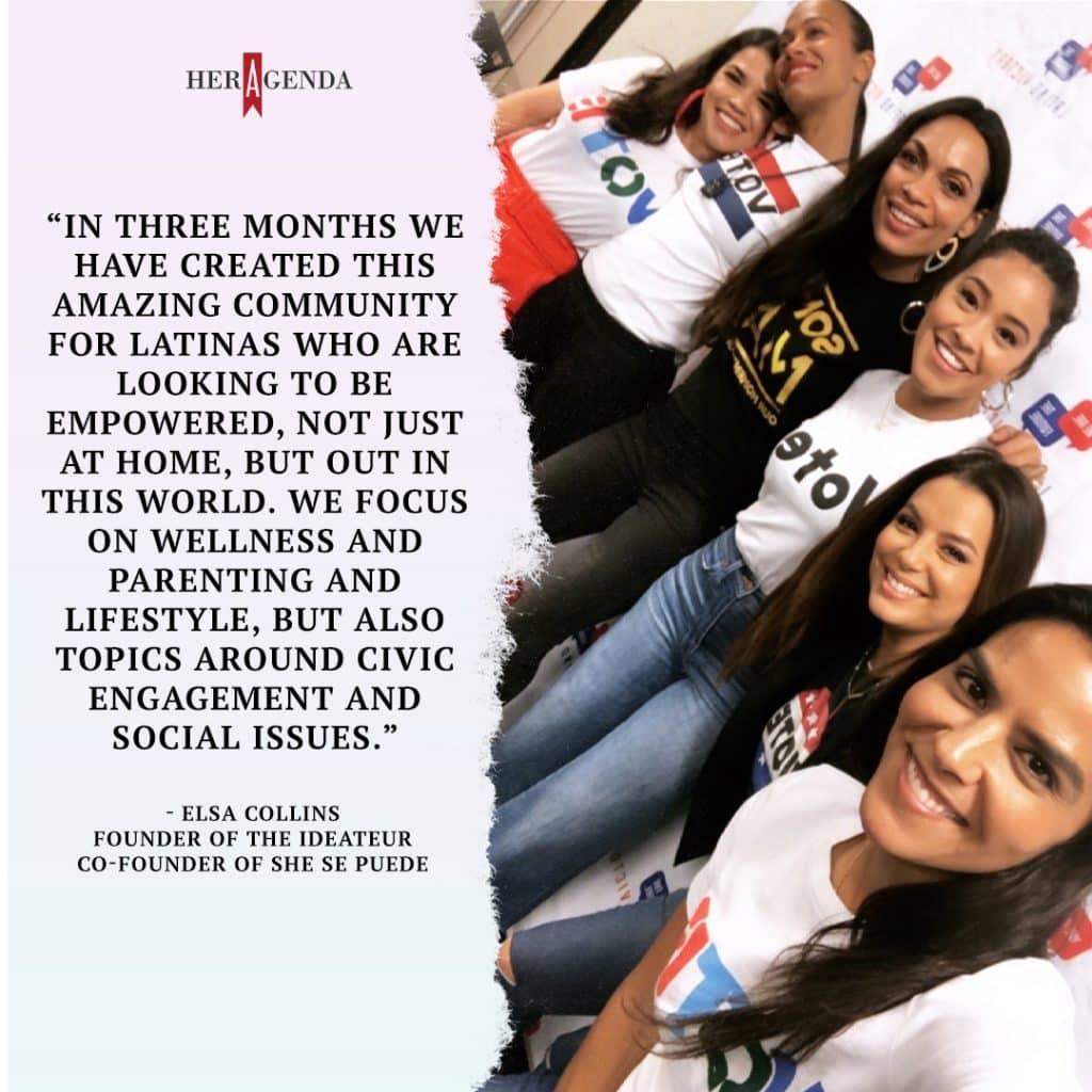 "in three months we have created this amazing community [for Latinas who are] looking to be empowered, not just at home, but out in this world. We focus on wellness and parenting and lifestyle, but also topics around civic engagement and social issues." -Elsa Collins via Her Agenda