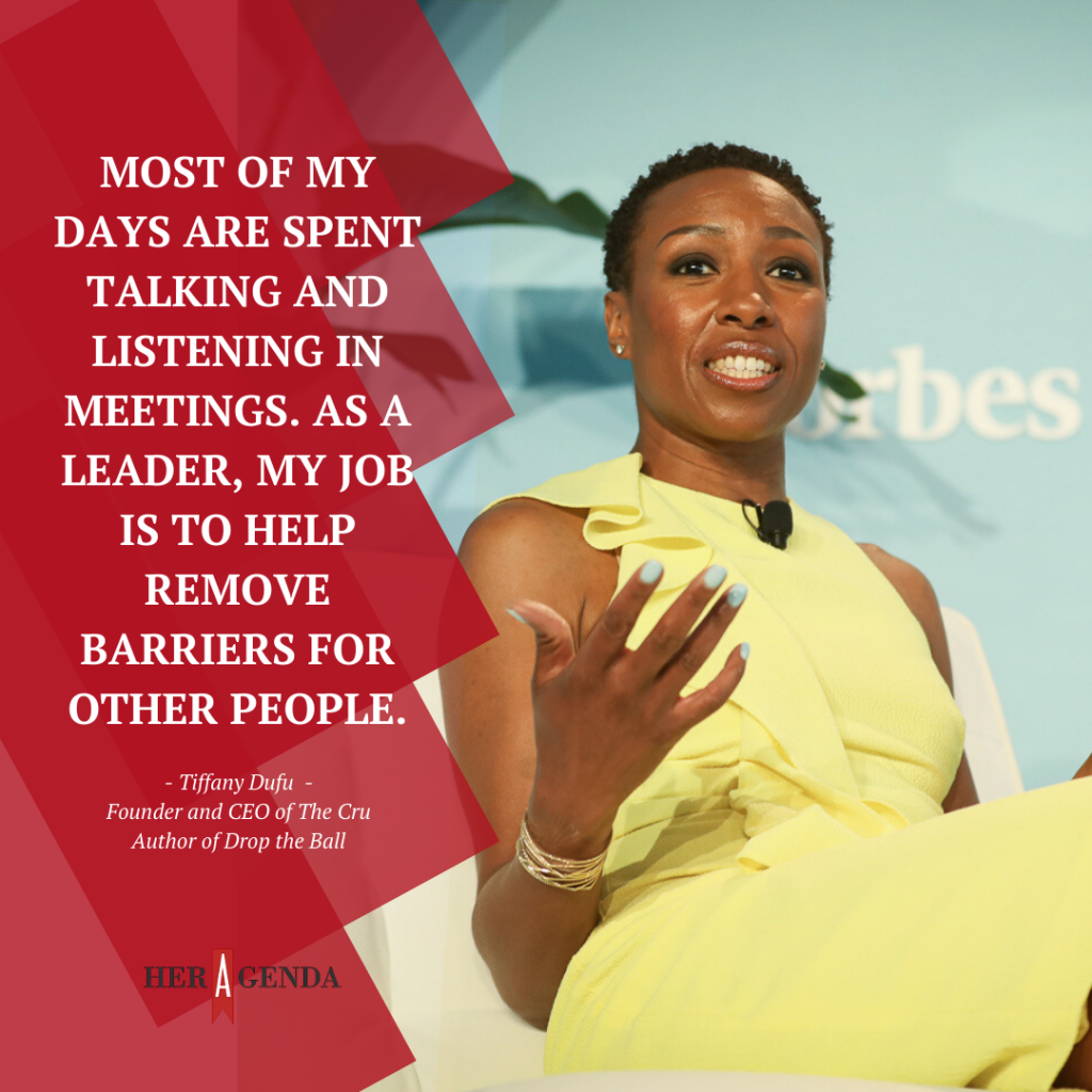 " Most of my days are spent talking and listening in meetings. As a leader, my job is to help remove barriers for other people." -Tiffany Dufu via Her Agenda