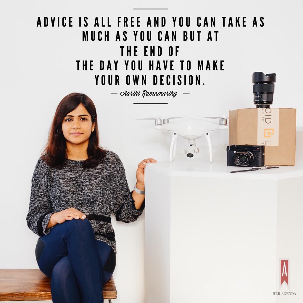 "advice is all free and you can take as much as you can and at the end of the day you have to make your own decision. " -Aarthi Ramamurtny via Her Agenda